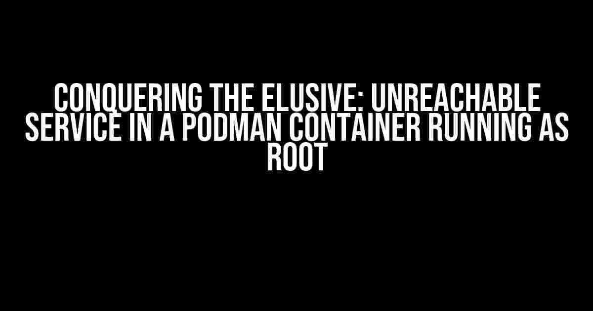 Conquering the Elusive: Unreachable Service in a Podman Container Running as Root