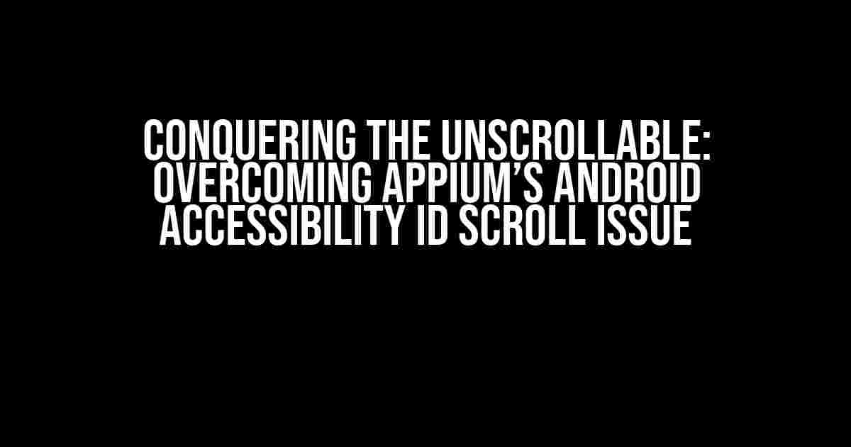 Conquering the Unscrollable: Overcoming Appium’s Android Accessibility ID Scroll Issue