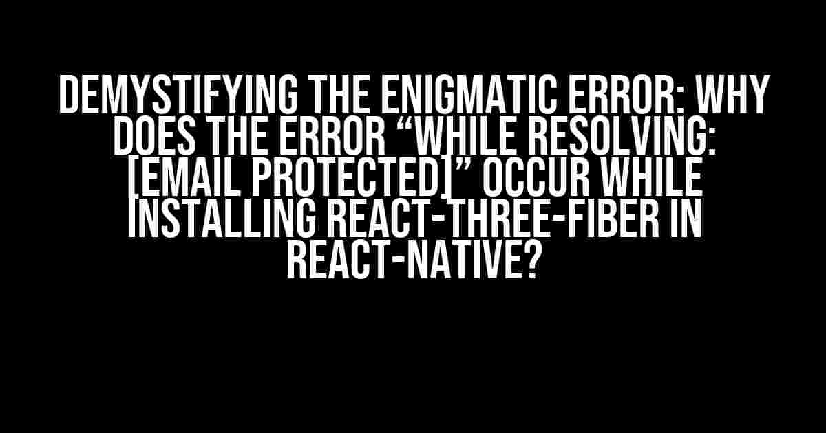 Demystifying the Enigmatic Error: Why does the error “While resolving: [email protected]” occur while installing react-three-fiber in react-native?