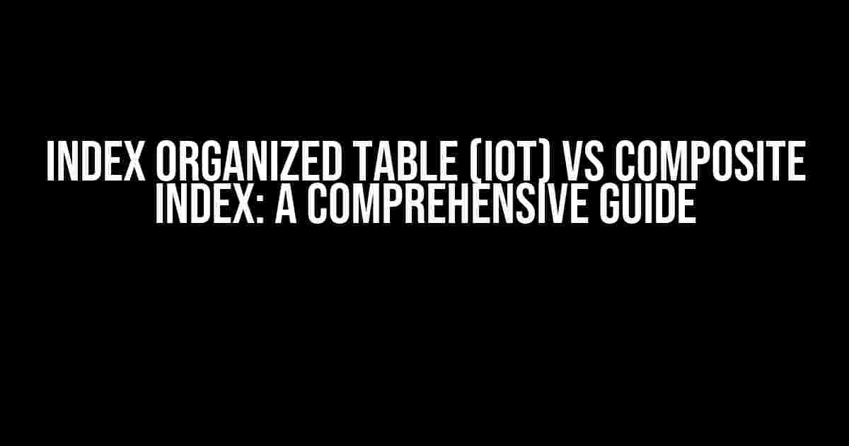 Index Organized Table (IOT) vs Composite Index: A Comprehensive Guide