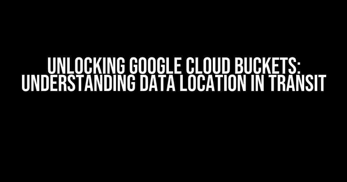 Unlocking Google Cloud Buckets: Understanding Data Location in Transit