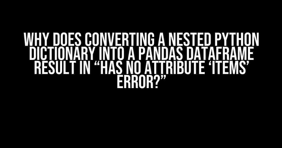 Why Does Converting a Nested Python Dictionary into a Pandas DataFrame Result in “Has No Attribute ‘Items’ Error?”